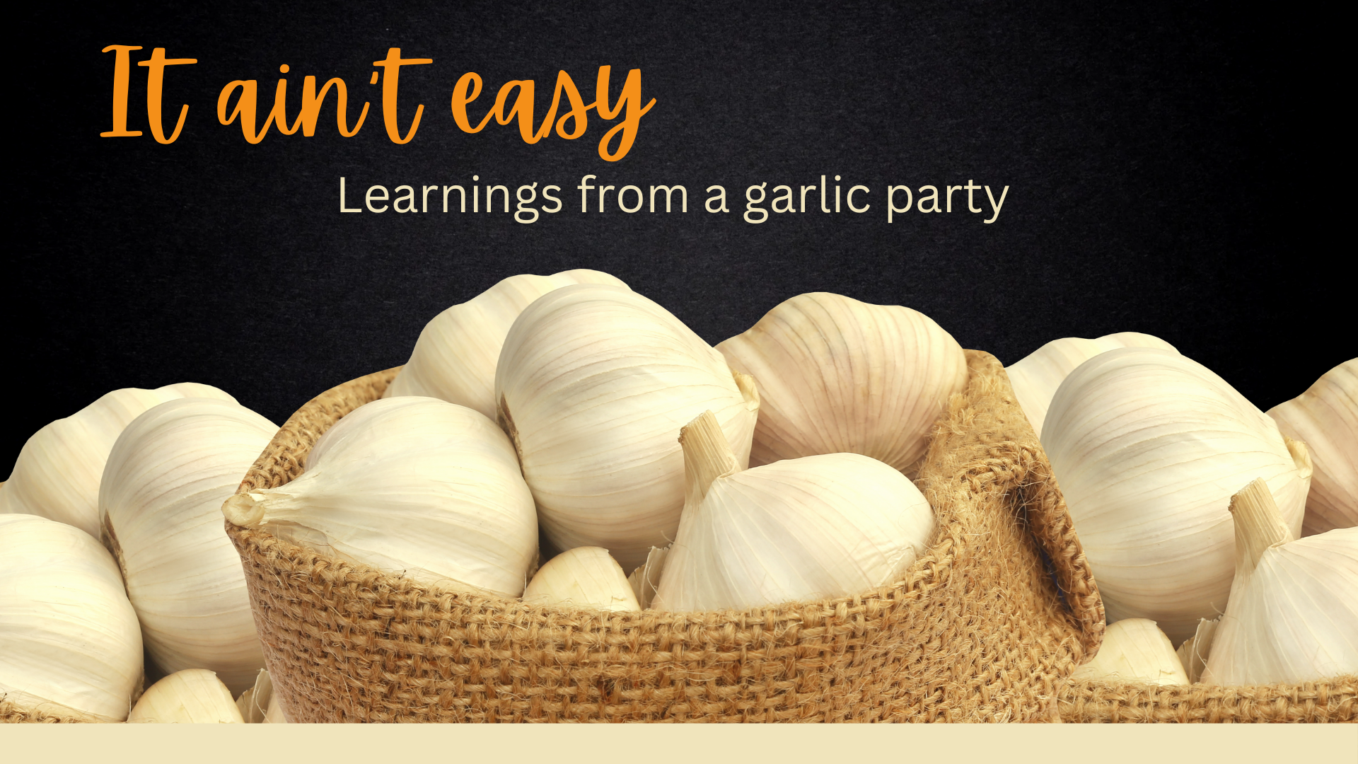 It Ain’t Easy! Learnings from a Garlic Party